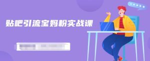 百度贴吧引流宝妈粉实战课,小白也可以日引100 精准粉【视频课程】白米粥资源网-汇集全网副业资源白米粥资源网