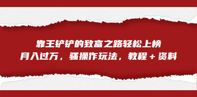 全网首发，靠王铲铲的致富之路轻松上榜，月入过万，骚操作玩法，教程＋资料白米粥资源网-汇集全网副业资源白米粥资源网