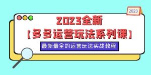 2023全新【多多运营玩法系列课】，最新最全的运营玩法，50节实战教程白米粥资源网-汇集全网副业资源白米粥资源网