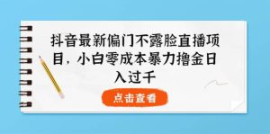 抖音最新偏门不露脸直播项目，小白零成本暴力撸金日入1000白米粥资源网-汇集全网副业资源白米粥资源网