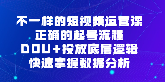 不一样的短视频运营课，正确的起号流程，DOU 投放底层逻辑，快速掌握数据分析白米粥资源网-汇集全网副业资源白米粥资源网