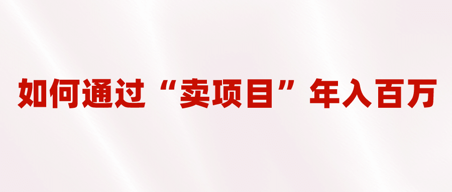 2023年最火项目：通过“卖项目”年入百万！普通人逆袭翻身的唯一出路白米粥资源网-汇集全网副业资源白米粥资源网