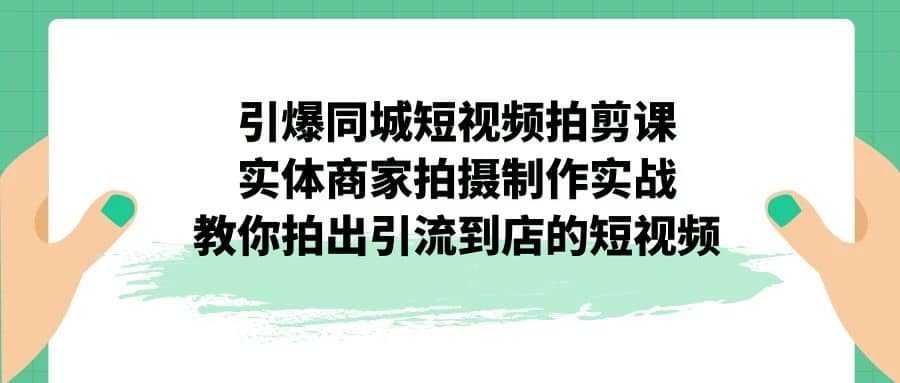 引爆同城-短视频拍剪课：实体商家拍摄制作实战，教你拍出引流到店的短视频白米粥资源网-汇集全网副业资源白米粥资源网