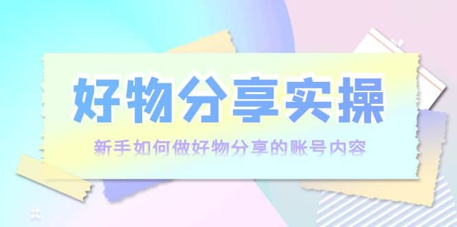 好物分享实操：新手如何做好物分享的账号内容，实操教学白米粥资源网-汇集全网副业资源白米粥资源网