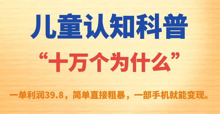 儿童认知科普“十万个为什么”一单利润39.8，简单粗暴，一部手机就能变现白米粥资源网-汇集全网副业资源白米粥资源网