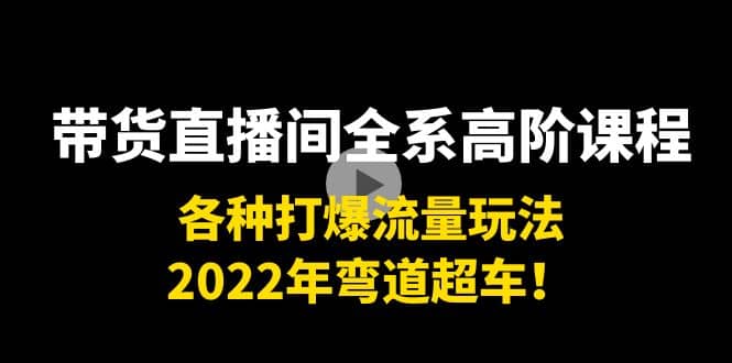 带货直播间全系高阶课程：各种打爆流量玩法，2022年弯道超车白米粥资源网-汇集全网副业资源白米粥资源网