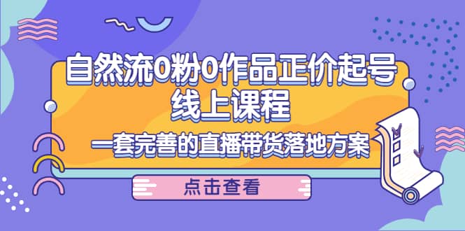 自然流0粉0作品正价起号线上课程：一套完善的直播带货落地方案白米粥资源网-汇集全网副业资源白米粥资源网