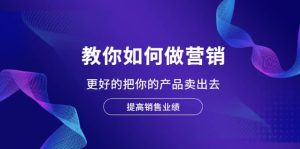 教你如何做营销,更好的把你的产品卖出去 提高销售业绩白米粥资源网-汇集全网副业资源白米粥资源网