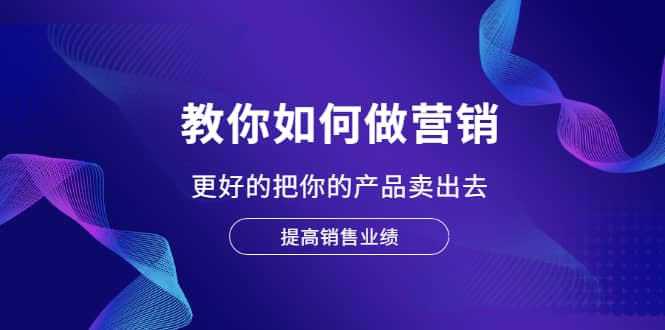 教你如何做营销，更好的把你的产品卖出去 提高销售业绩白米粥资源网-汇集全网副业资源白米粥资源网