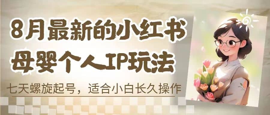 8月最新的小红书母婴个人IP玩法，七天螺旋起号 小白长久操作(附带全部教程)白米粥资源网-汇集全网副业资源白米粥资源网