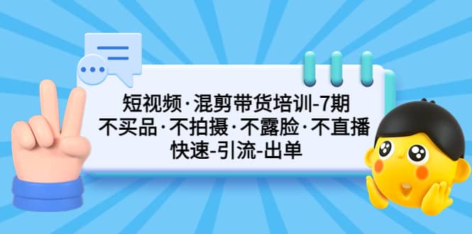 短视频·混剪带货培训-第7期 不买品·不拍摄·不露脸·不直播 快速引流出单白米粥资源网-汇集全网副业资源白米粥资源网