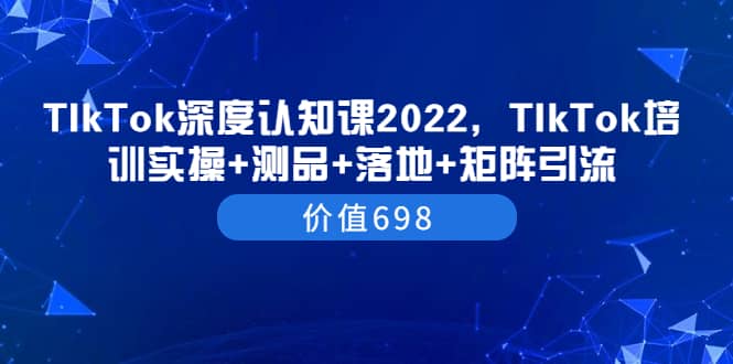 TIkTok深度认知课2022，TIkTok培训实操 测品 落地 矩阵引流（价值698）白米粥资源网-汇集全网副业资源白米粥资源网