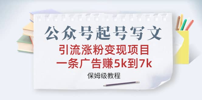 公众号起号写文、引流涨粉变现项目，一条广告赚5k到7k，保姆级教程白米粥资源网-汇集全网副业资源白米粥资源网