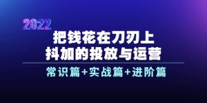 把钱花在刀刃上,抖加的投放与运营:常识篇 实战篇 进阶篇(28节课)白米粥资源网-汇集全网副业资源白米粥资源网