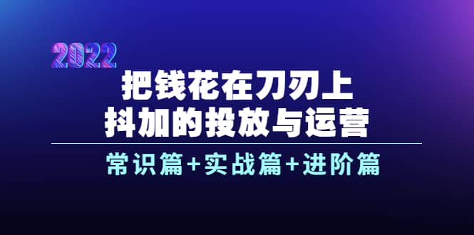 把钱花在刀刃上，抖加的投放与运营：常识篇 实战篇 进阶篇（28节课）白米粥资源网-汇集全网副业资源白米粥资源网