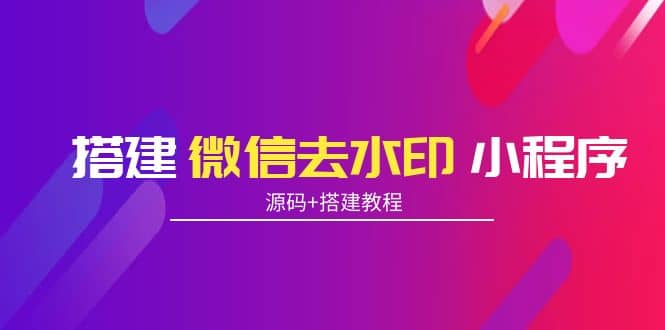 搭建微信去水印小程序 带流量主【源码 搭建教程】白米粥资源网-汇集全网副业资源白米粥资源网