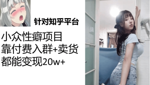 知乎小众性癖项目,Lsp的钱才是最好赚的,付费建群 卖货变现20w白米粥资源网-汇集全网副业资源白米粥资源网