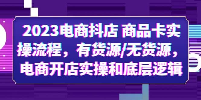 2023电商抖店 商品卡实操流程，有货源/无货源，电商开店实操和底层逻辑白米粥资源网-汇集全网副业资源白米粥资源网