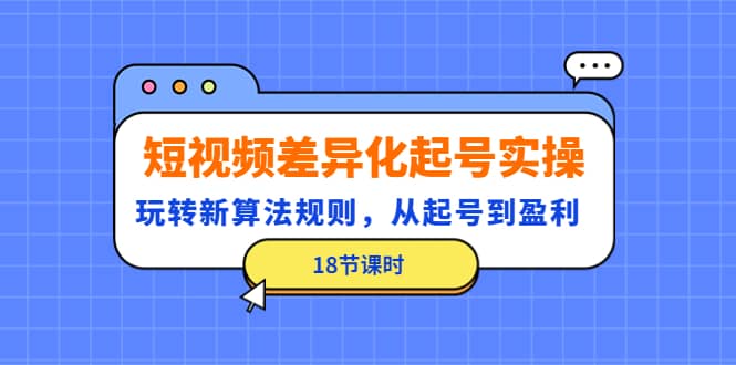 短视频差异化起号实操，玩转新算法规则，从起号到盈利（18节课时）白米粥资源网-汇集全网副业资源白米粥资源网