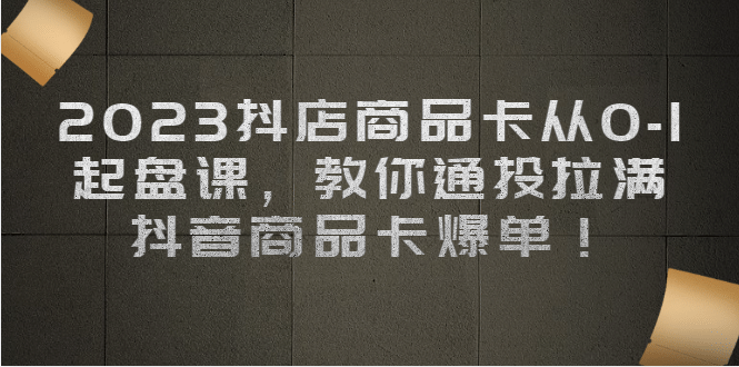 2023抖店商品卡从0-1 起盘课，教你通投拉满，抖音商品卡爆单白米粥资源网-汇集全网副业资源白米粥资源网