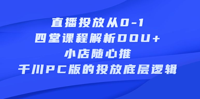 直播投放从0-1，四堂课程解析DOU 、小店随心推、千川PC版的投放底层逻辑白米粥资源网-汇集全网副业资源白米粥资源网