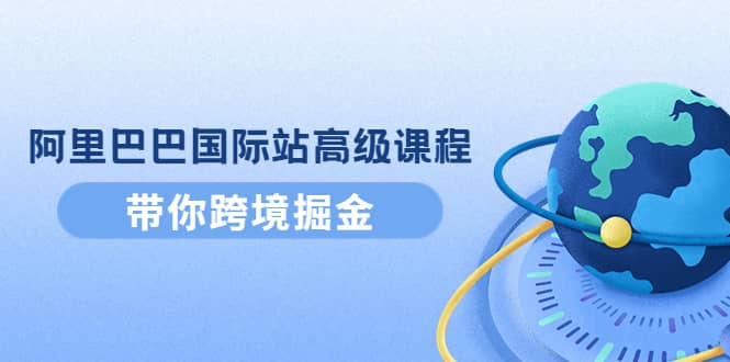 阿里巴巴国际站高级课程：带你跨境掘金，选品 优化 广告 推广白米粥资源网-汇集全网副业资源白米粥资源网