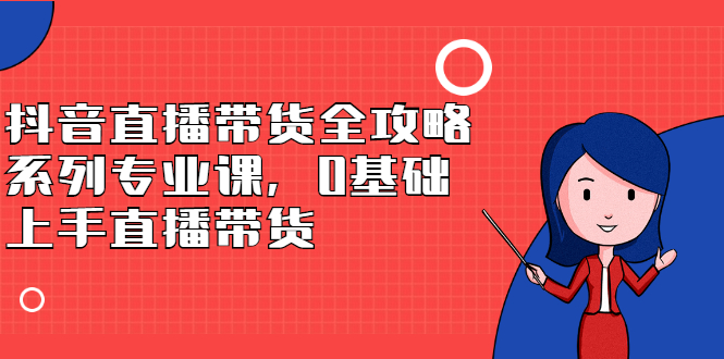 抖音直播带货全攻略系列专业课，0基础上手直播带货白米粥资源网-汇集全网副业资源白米粥资源网