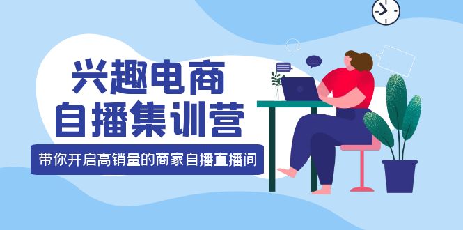 兴趣电商自播集训营：三大核心能力 12种玩法 提高销量，核心落地实操白米粥资源网-汇集全网副业资源白米粥资源网