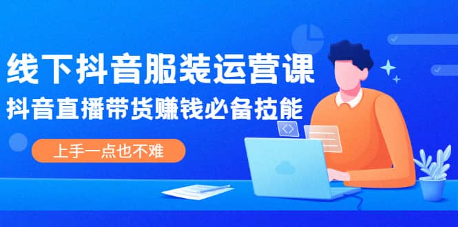 线下抖音服装运营课，抖音直播带货赚钱必备技能，上手一点也不难白米粥资源网-汇集全网副业资源白米粥资源网