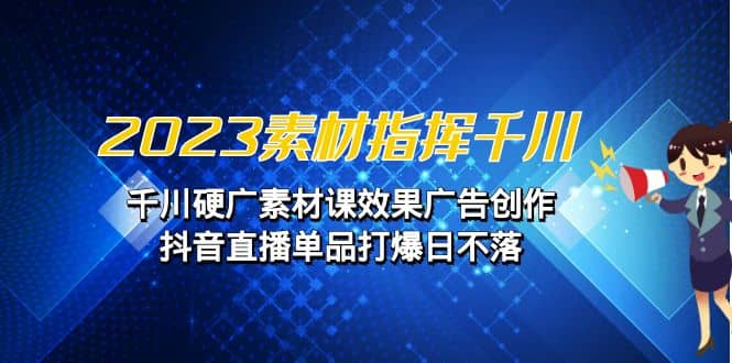 2023素材 指挥千川，千川硬广素材课效果广告创作，抖音直播单品打爆日不落白米粥资源网-汇集全网副业资源白米粥资源网