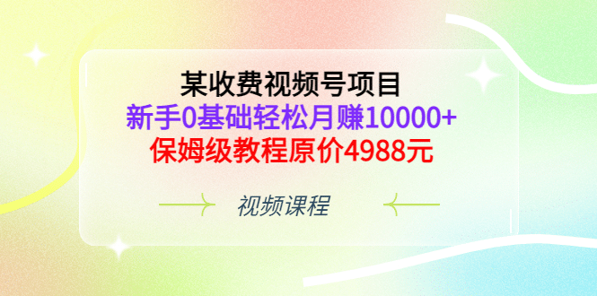 某收费视频号项目，新手0基础轻松月赚10000 ，保姆级教程原价4988元白米粥资源网-汇集全网副业资源白米粥资源网