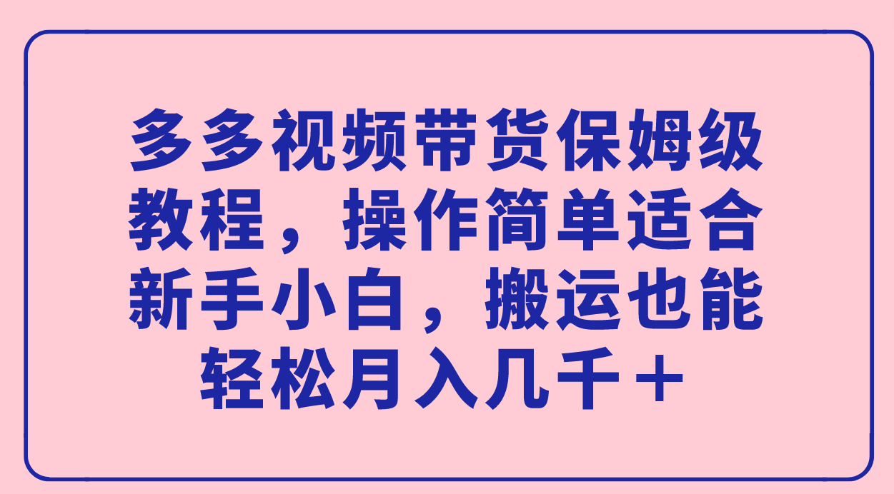 多多视频带货保姆级教程，操作简单适合新手小白，搬运也能轻松月入几千＋白米粥资源网-汇集全网副业资源白米粥资源网