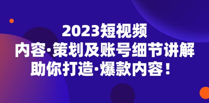 2023短视频内容·策划及账号细节讲解，助你打造·爆款内容白米粥资源网-汇集全网副业资源白米粥资源网