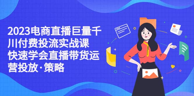 2023电商直播巨量千川付费投流实战课，快速学会直播带货运营投放·策略白米粥资源网-汇集全网副业资源白米粥资源网