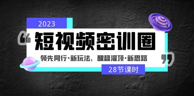 2023短视频密训圈：领先同行·新玩法，醒翻灌顶·新思路（28节课时）白米粥资源网-汇集全网副业资源白米粥资源网