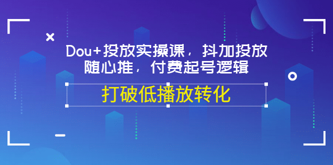 Dou 投放实操课，抖加投放，随心推，付费起号逻辑，打破低播放转化白米粥资源网-汇集全网副业资源白米粥资源网