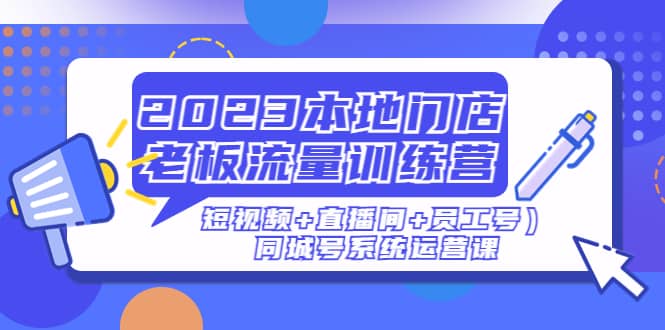 2023本地门店老板流量训练营（短视频 直播间 员工号）同城号系统运营课白米粥资源网-汇集全网副业资源白米粥资源网