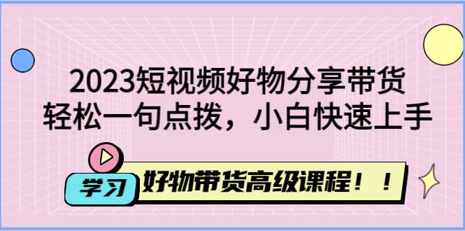 2023短视频好物分享带货，好物带货高级课程，轻松一句点拨，小白快速上手白米粥资源网-汇集全网副业资源白米粥资源网