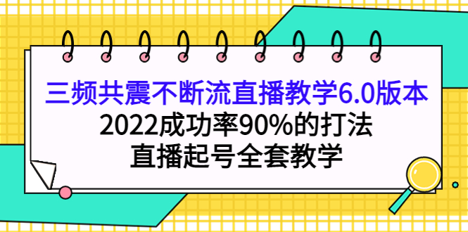 三频共震不断流直播教学6.0版本，2022成功率90%的打法，直播起号全套教学白米粥资源网-汇集全网副业资源白米粥资源网