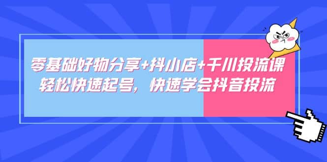 零基础好物分享 抖小店 千川投流课：轻松快速起号，快速学会抖音投流白米粥资源网-汇集全网副业资源白米粥资源网