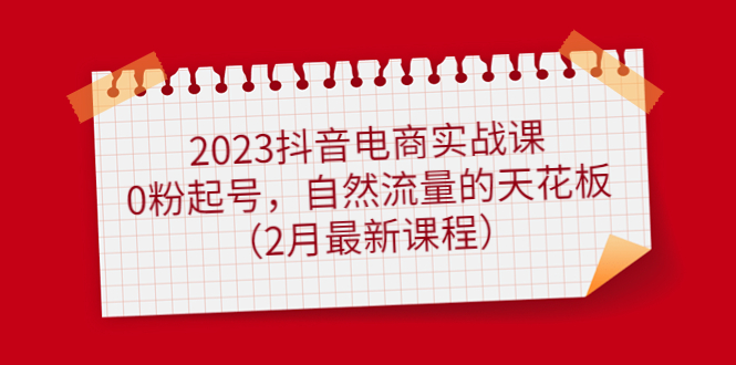 2023抖音电商实战课：0粉起号，自然流量的天花板（2月最新课程）白米粥资源网-汇集全网副业资源白米粥资源网