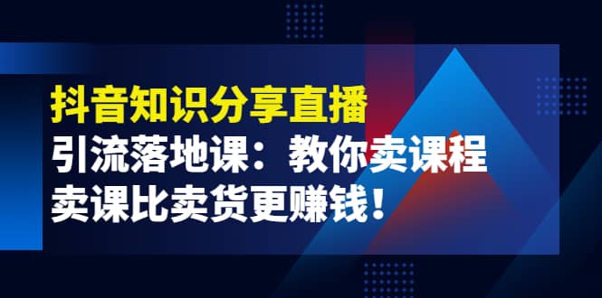 《抖音知识分享直播》引流落地课：教你卖课程，卖课比卖货更赚钱白米粥资源网-汇集全网副业资源白米粥资源网