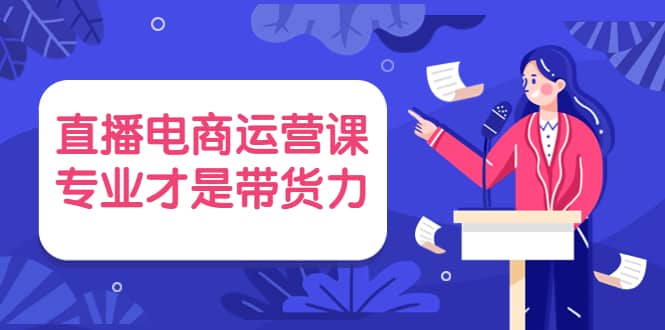 直播电商运营课，专业才是带货力 价值699白米粥资源网-汇集全网副业资源白米粥资源网