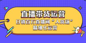 直播带货运营,销百万直播间“人货场”精细化运营白米粥资源网-汇集全网副业资源白米粥资源网