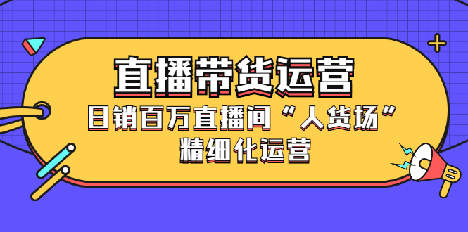 直播带货运营，销百万直播间“人货场”精细化运营白米粥资源网-汇集全网副业资源白米粥资源网