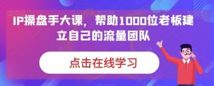 IP-操盘手大课,帮助1000位老板建立自己的流量团队(13节课)白米粥资源网-汇集全网副业资源白米粥资源网