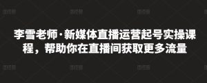 李雪老师·新媒体直播运营起号实操课程,帮助你在直播间获取更多流量白米粥资源网-汇集全网副业资源白米粥资源网