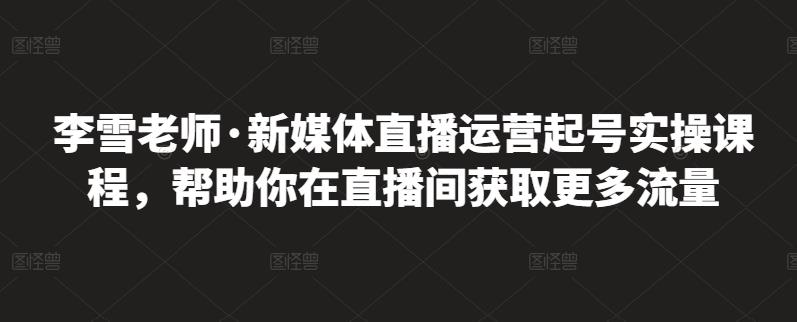 李雪老师·新媒体直播运营起号实操课程，帮助你在直播间获取更多流量白米粥资源网-汇集全网副业资源白米粥资源网