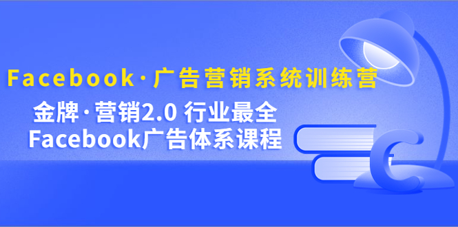 Facebook·广告营销系统训练营：金牌·营销2.0 行业最全Facebook广告·体系白米粥资源网-汇集全网副业资源白米粥资源网