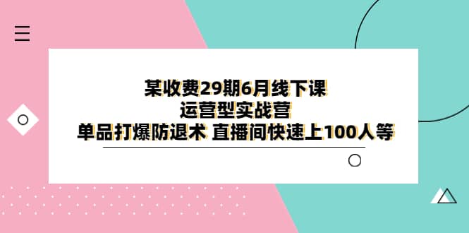 某收费29期6月线下课-运营型实战营 单品打爆防退术 直播间快速上100人等白米粥资源网-汇集全网副业资源白米粥资源网